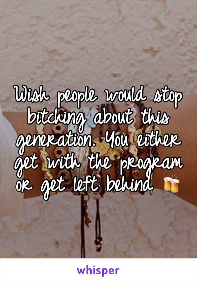 Wish people would stop bitching about this generation. You either get with the program or get left behind 🍻