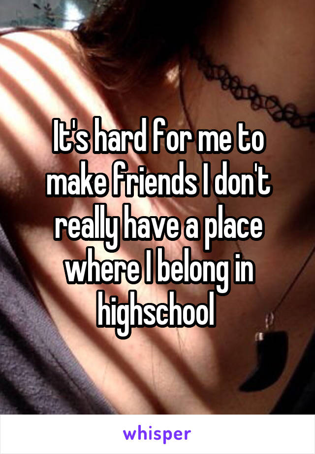 It's hard for me to make friends I don't really have a place where I belong in highschool 