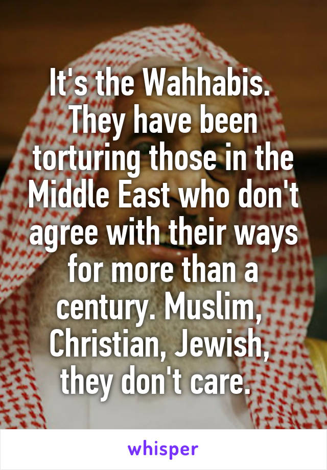 It's the Wahhabis.  They have been torturing those in the Middle East who don't agree with their ways for more than a century. Muslim,  Christian, Jewish,  they don't care.  