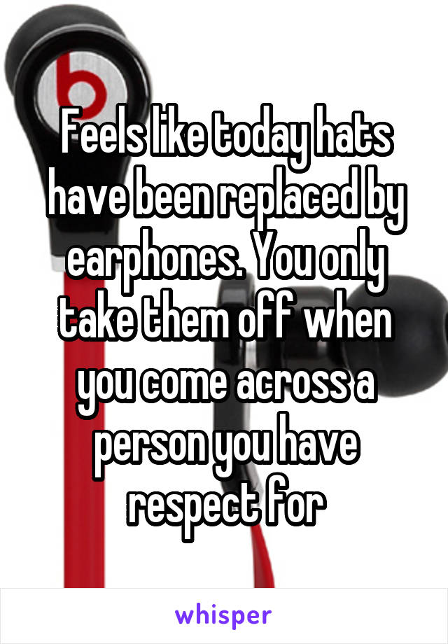 Feels like today hats have been replaced by earphones. You only take them off when you come across a person you have respect for