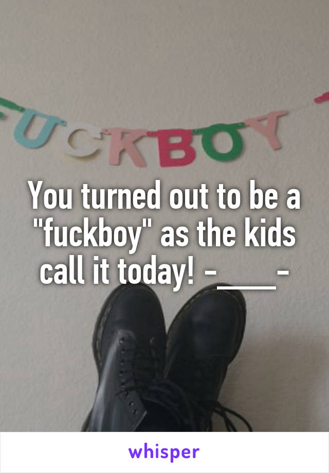 You turned out to be a "fuckboy" as the kids call it today! -___-