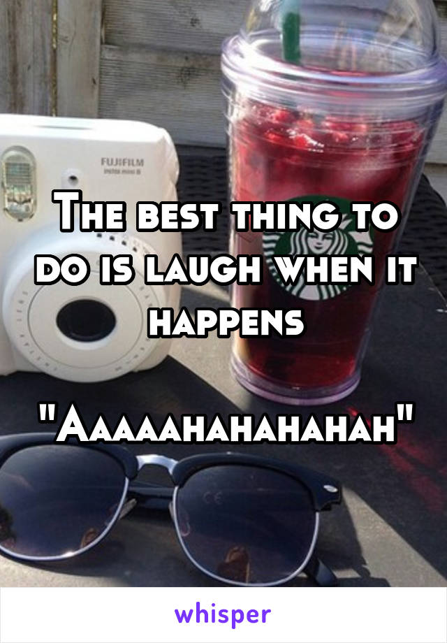 The best thing to do is laugh when it happens

"Aaaaahahahahah"