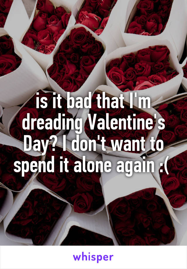 is it bad that I'm dreading Valentine's Day? I don't want to spend it alone again :( 