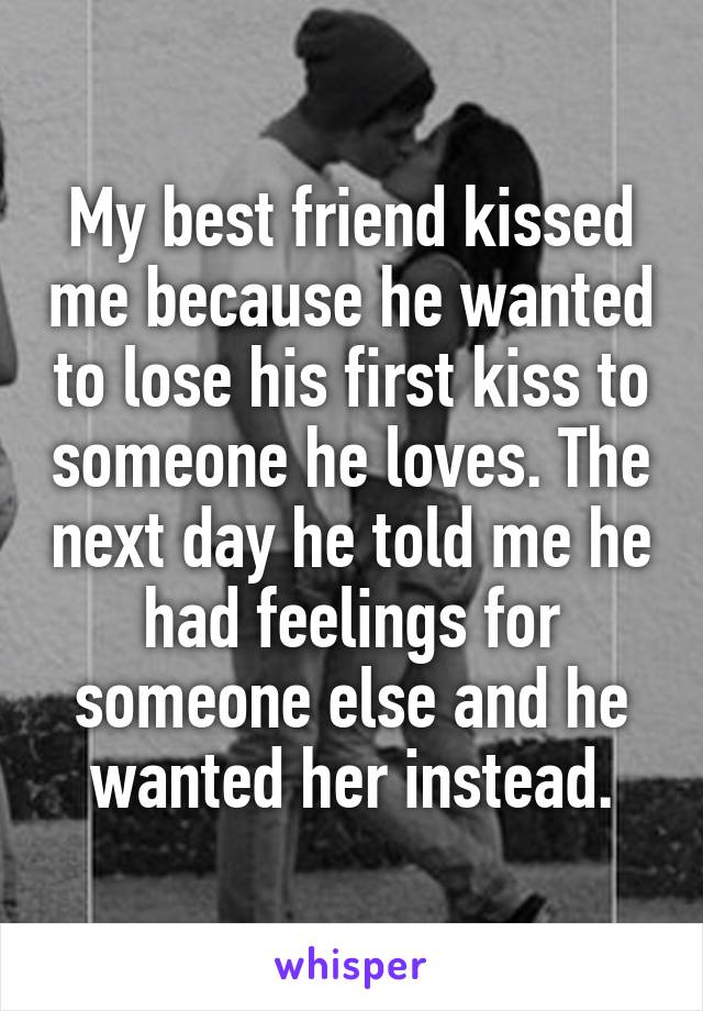 My best friend kissed me because he wanted to lose his first kiss to someone he loves. The next day he told me he had feelings for someone else and he wanted her instead.