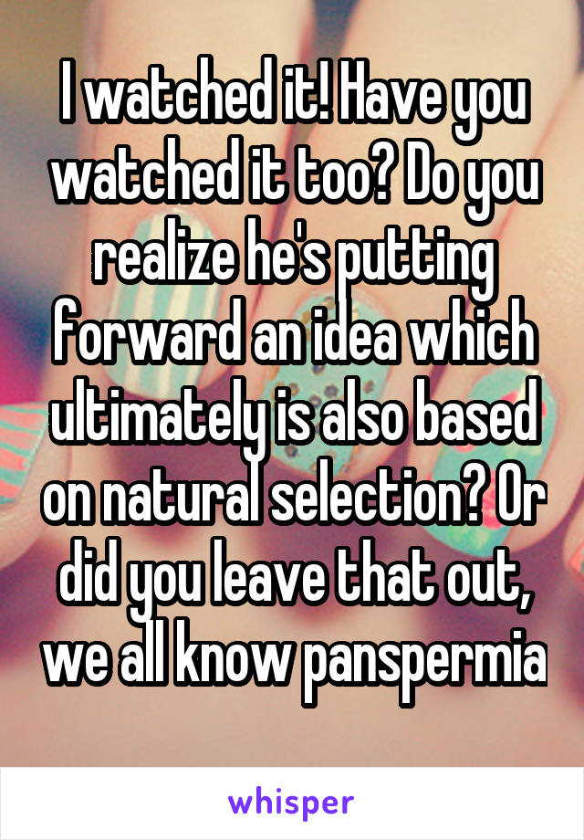 I watched it! Have you watched it too? Do you realize he's putting forward an idea which ultimately is also based on natural selection? Or did you leave that out, we all know panspermia 