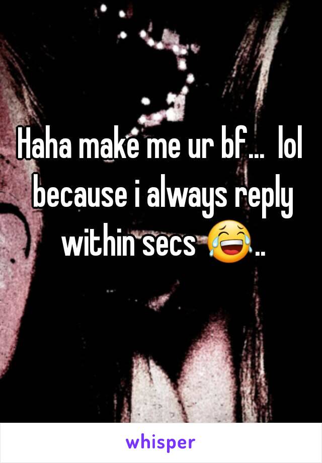 Haha make me ur bf...  lol because i always reply within secs 😂.. 