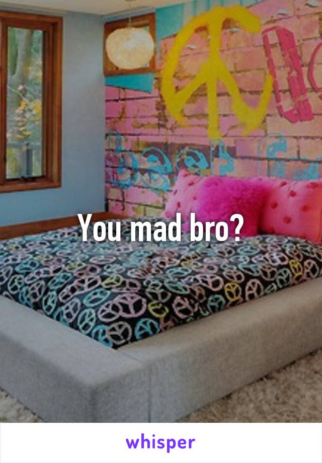 You mad bro?