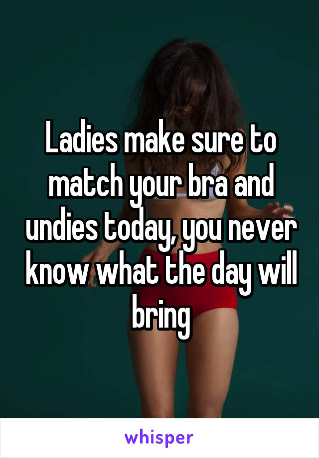 Ladies make sure to match your bra and undies today, you never know what the day will bring