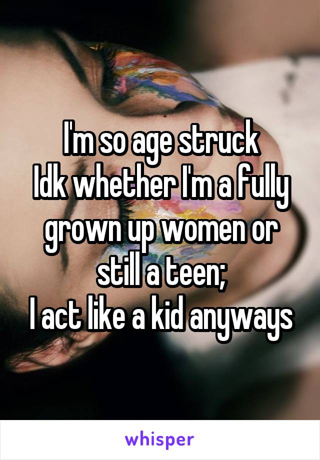 I'm so age struck
Idk whether I'm a fully grown up women or still a teen;
I act like a kid anyways