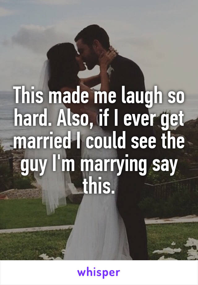 This made me laugh so hard. Also, if I ever get married I could see the guy I'm marrying say this.