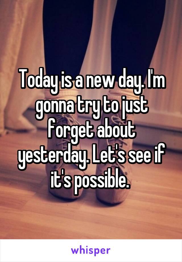 Today is a new day. I'm gonna try to just forget about yesterday. Let's see if it's possible. 