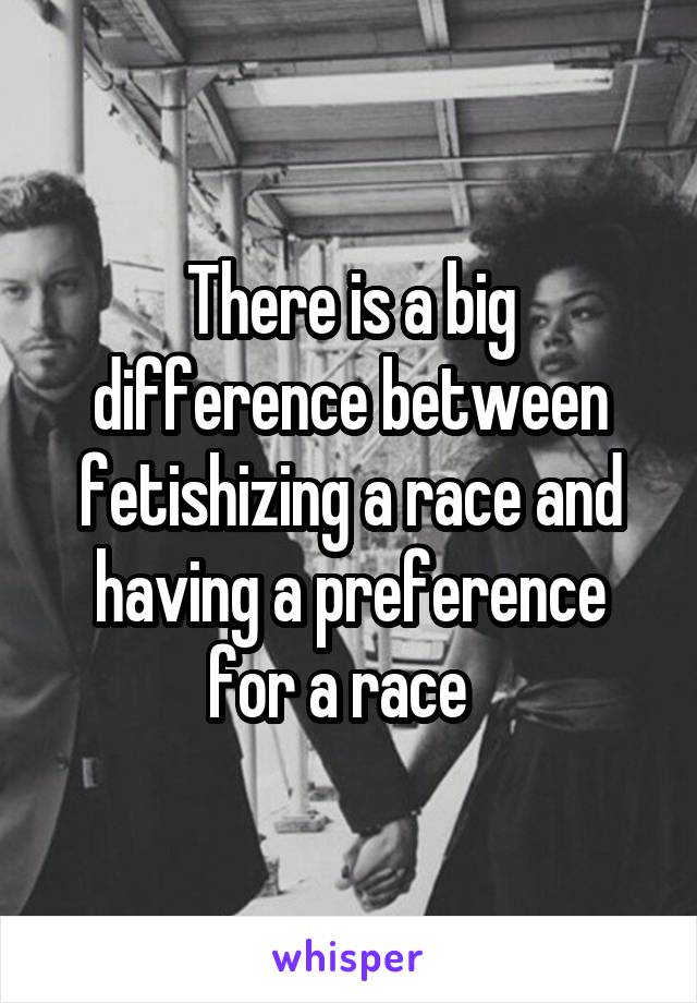 There is a big difference between fetishizing a race and having a preference for a race  