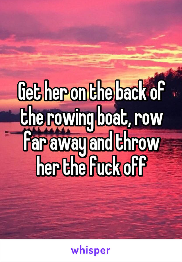 Get her on the back of the rowing boat, row far away and throw her the fuck off