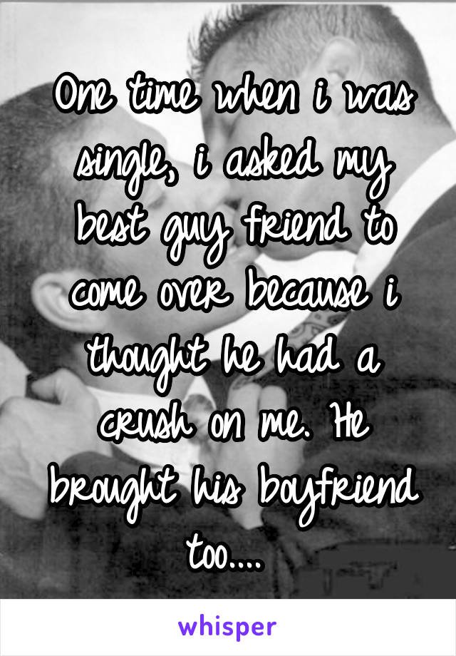 One time when i was single, i asked my best guy friend to come over because i thought he had a crush on me. He brought his boyfriend too.... 