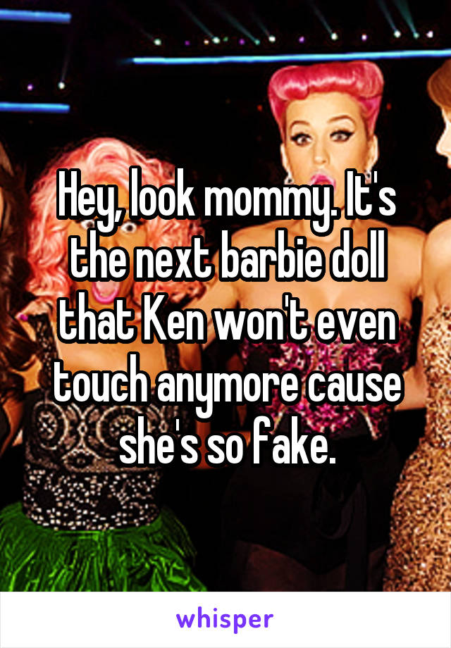 Hey, look mommy. It's the next barbie doll that Ken won't even touch anymore cause she's so fake.