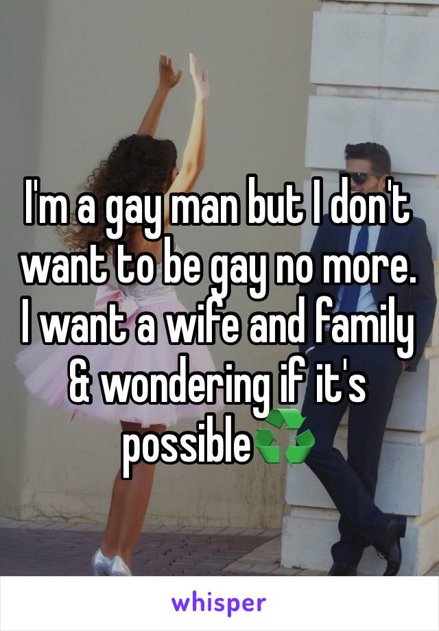 I'm a gay man but I don't want to be gay no more. I want a wife and family & wondering if it's possible♻️