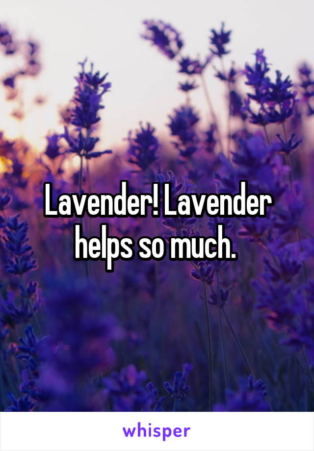 Lavender! Lavender helps so much. 