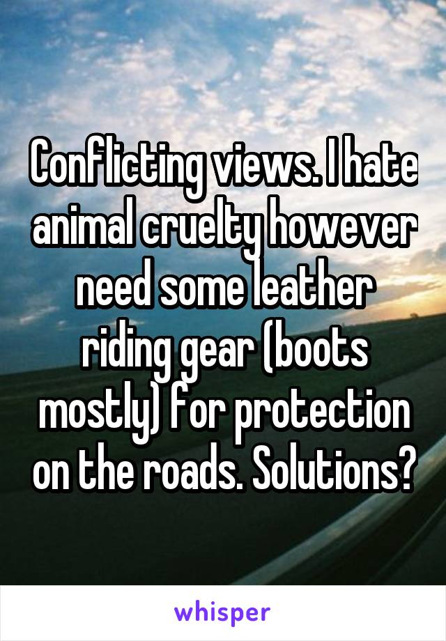 Conflicting views. I hate animal cruelty however need some leather riding gear (boots mostly) for protection on the roads. Solutions?