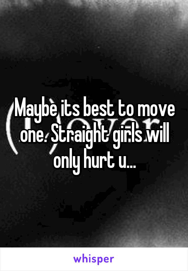 Maybe its best to move one. Straight girls will only hurt u...