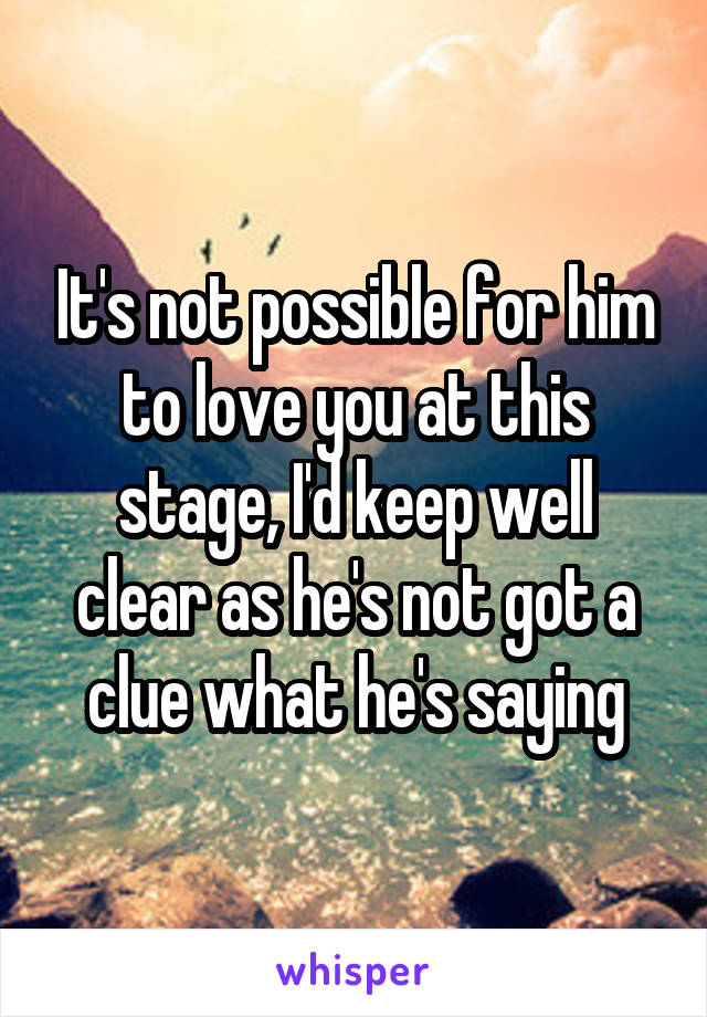 It's not possible for him to love you at this stage, I'd keep well clear as he's not got a clue what he's saying