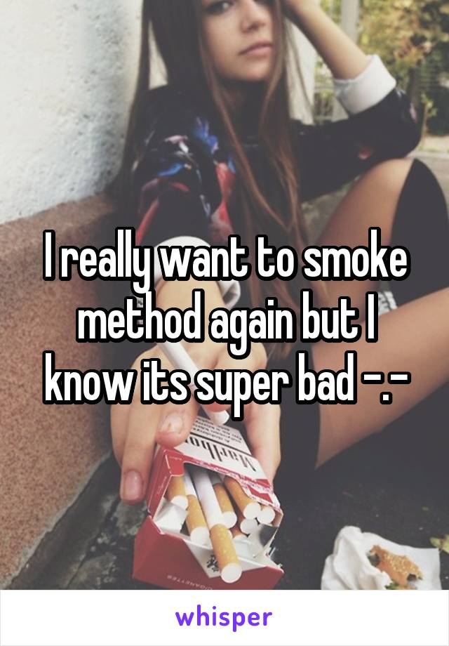 I really want to smoke method again but I know its super bad -.-