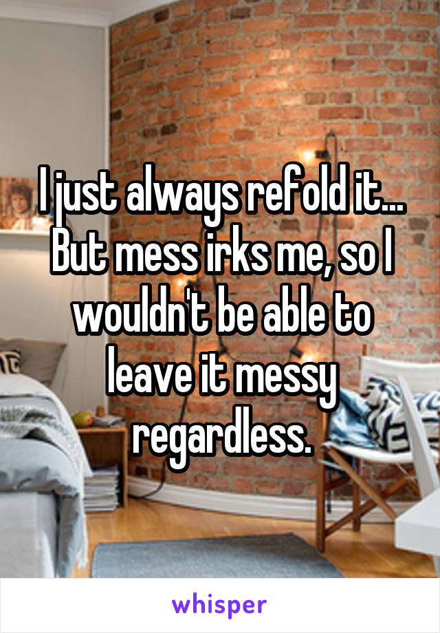 I just always refold it... But mess irks me, so I wouldn't be able to leave it messy regardless.