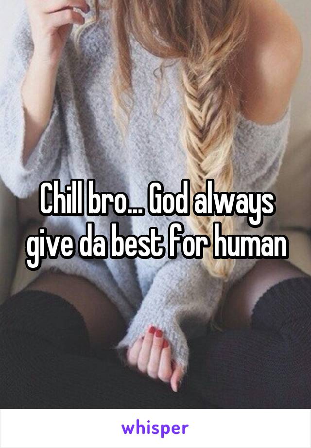 Chill bro... God always give da best for human