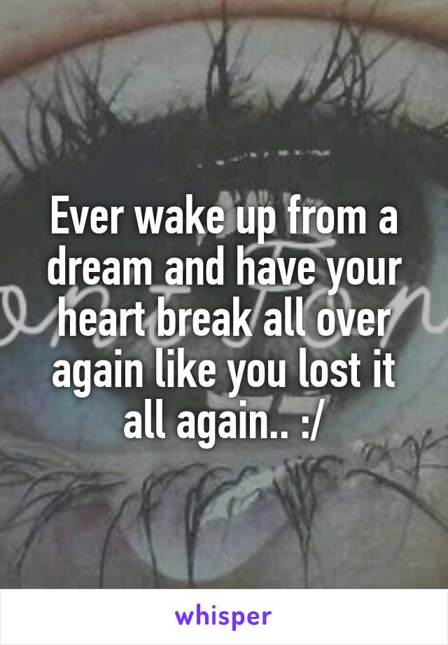 Ever wake up from a dream and have your heart break all over again like you lost it all again.. :/