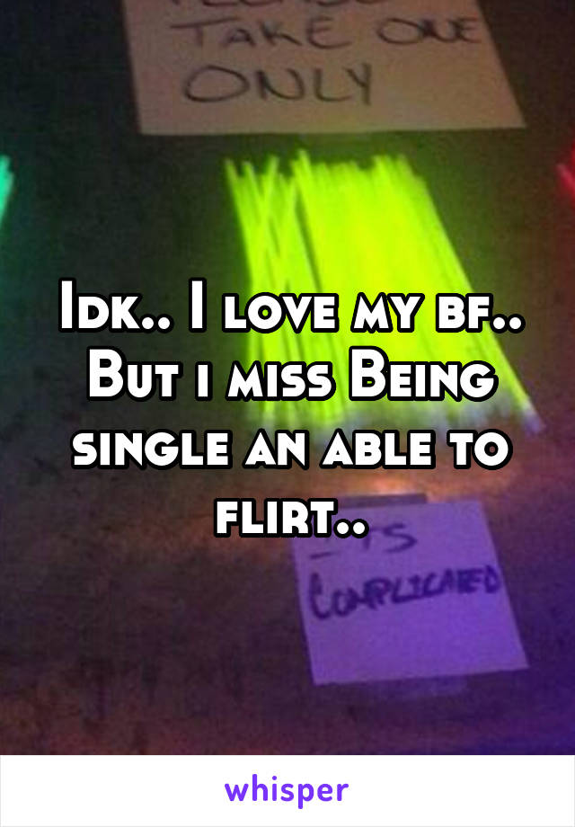 Idk.. I love my bf.. But i miss Being single an able to flirt..