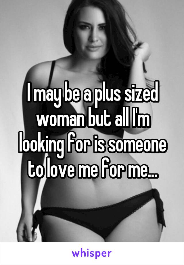 I may be a plus sized woman but all I'm looking for is someone to love me for me...