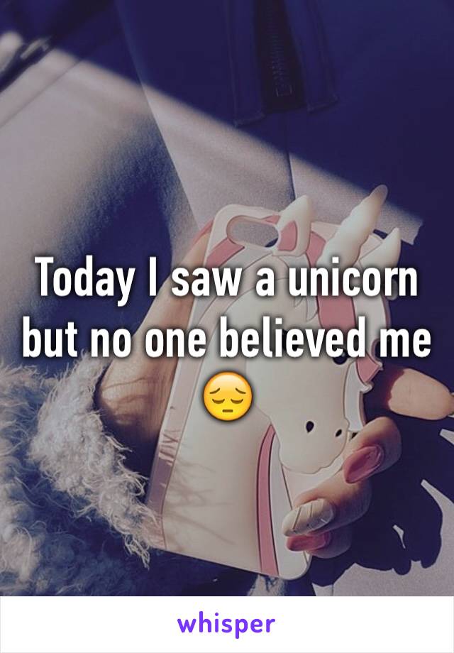 Today I saw a unicorn but no one believed me 😔