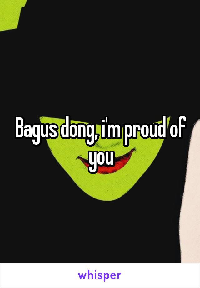 Bagus dong, i'm proud of you