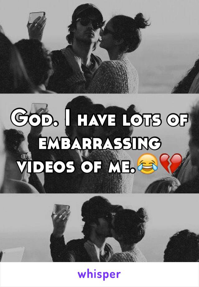 God. I have lots of embarrassing videos of me.😂💔