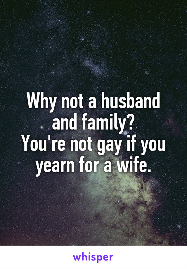 Why not a husband and family?
You're not gay if you yearn for a wife.