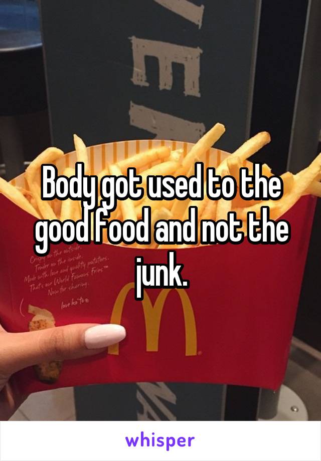 Body got used to the good food and not the junk.