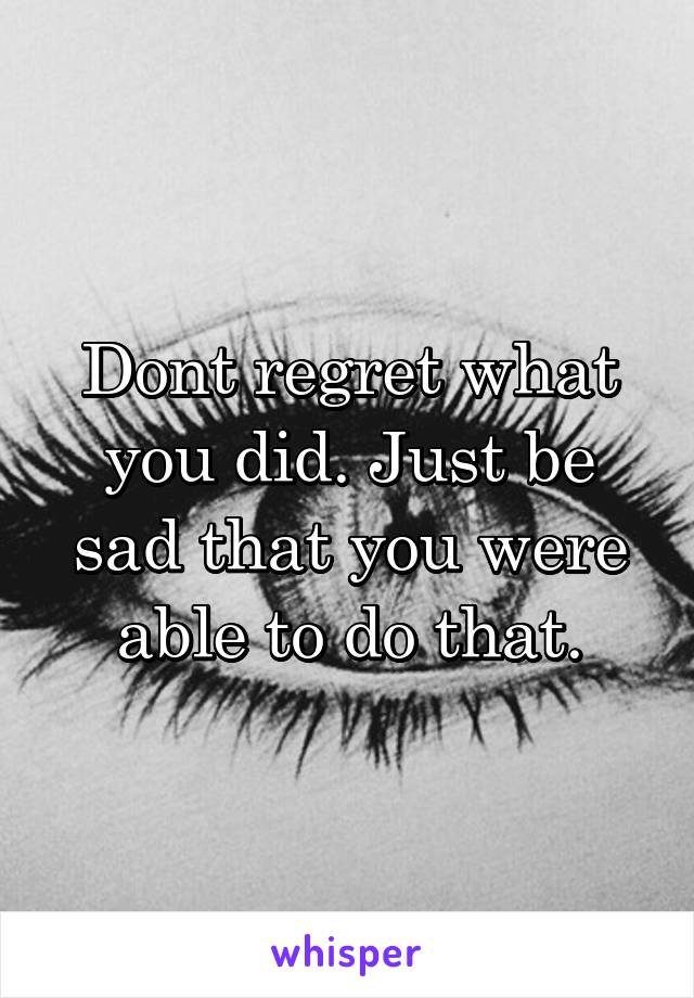 Dont regret what you did. Just be sad that you were able to do that.