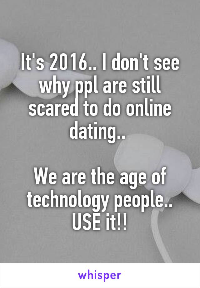 It's 2016.. I don't see why ppl are still scared to do online dating.. 

We are the age of technology people.. USE it!!