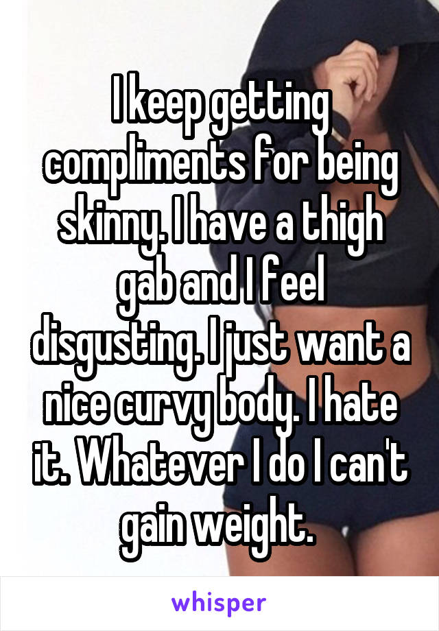 I keep getting compliments for being skinny. I have a thigh gab and I feel disgusting. I just want a nice curvy body. I hate it. Whatever I do I can't gain weight. 