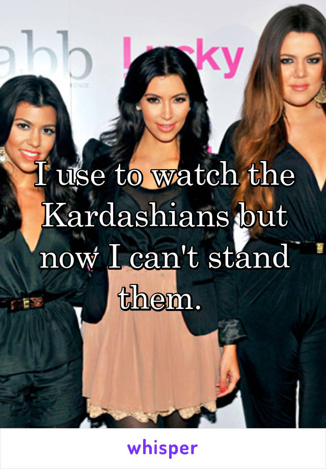 I use to watch the Kardashians but now I can't stand them. 