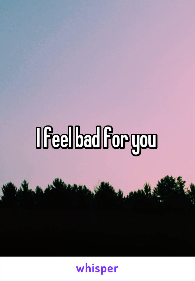 I feel bad for you 