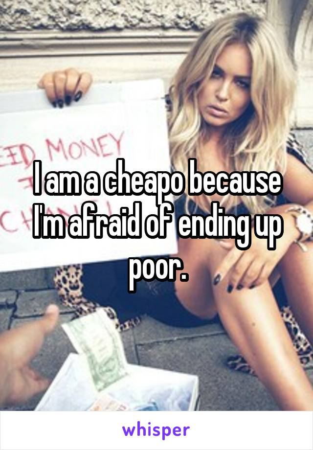 I am a cheapo because I'm afraid of ending up poor.