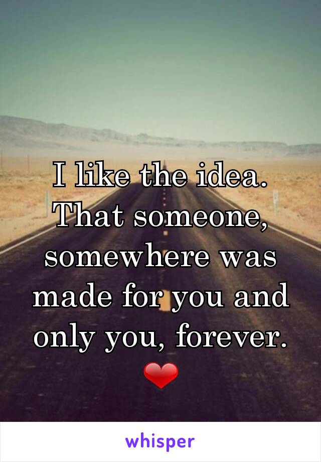 I like the idea. That someone, somewhere was made for you and only you, forever. ❤