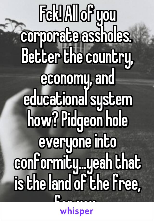 Fck! All of you corporate assholes. 
Better the country, economy, and educational system how? Pidgeon hole everyone into conformity...yeah that is the land of the free, for you. 