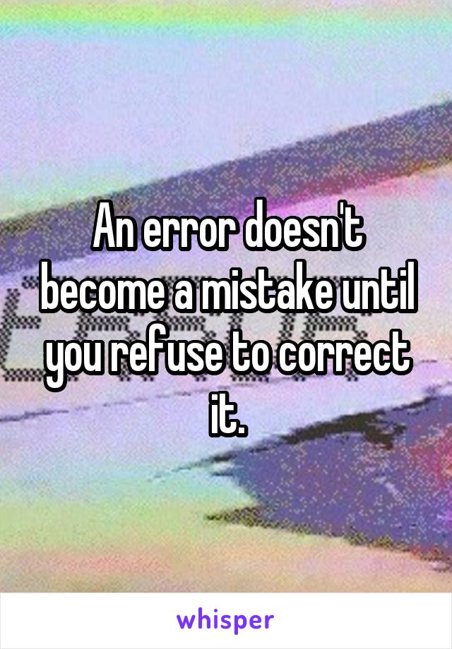 An error doesn't become a mistake until you refuse to correct it.