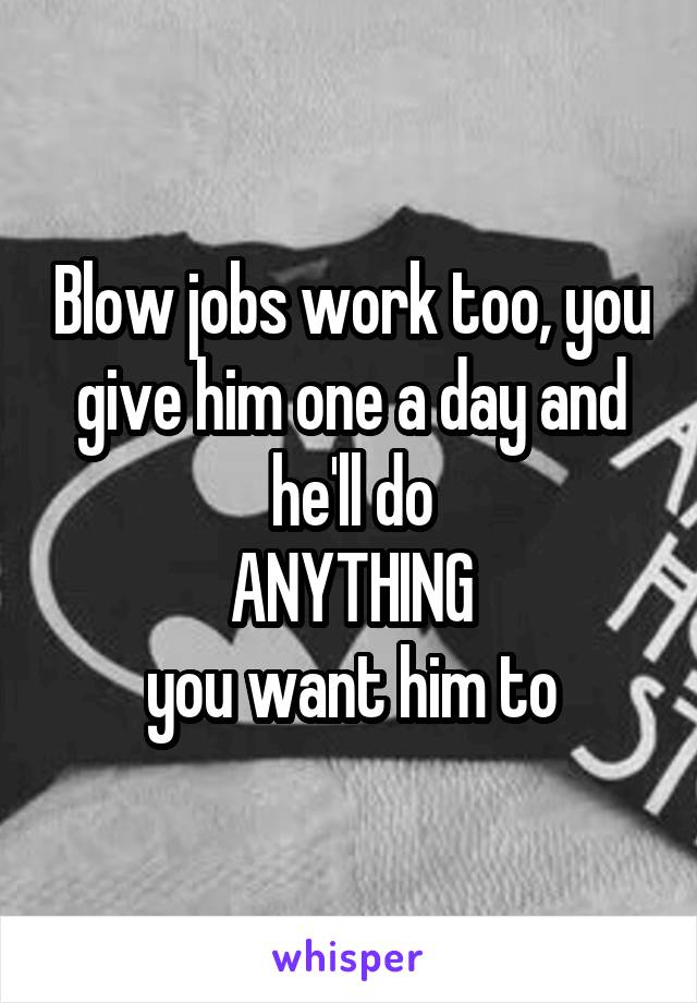 Blow jobs work too, you give him one a day and he'll do
ANYTHING
you want him to