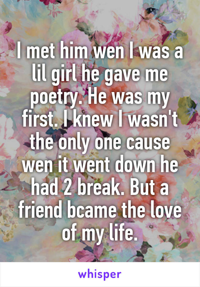 I met him wen I was a lil girl he gave me poetry. He was my first. I knew I wasn't the only one cause wen it went down he had 2 break. But a friend bcame the love of my life.