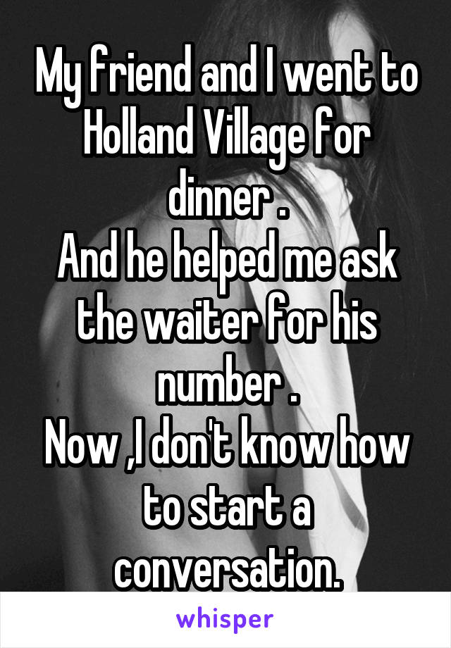 My friend and I went to Holland Village for dinner .
And he helped me ask the waiter for his number .
Now ,I don't know how to start a conversation.