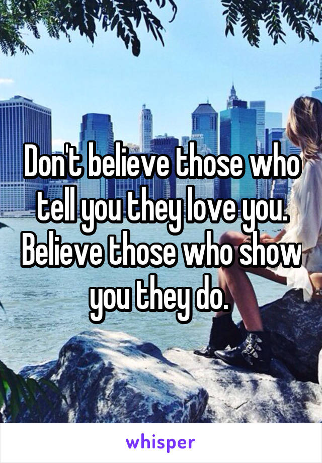 Don't believe those who tell you they love you. Believe those who show you they do. 