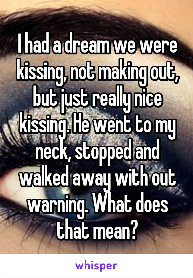 I had a dream we were kissing, not making out, but just really nice kissing. He went to my neck, stopped and walked away with out warning. What does that mean?