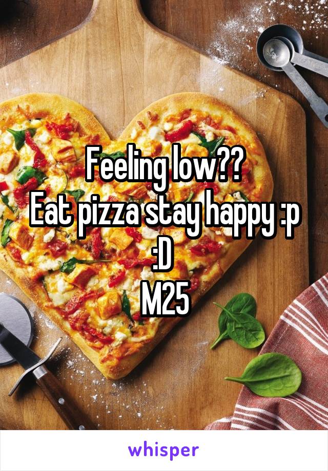 Feeling low??
Eat pizza stay happy :p :D 
M25